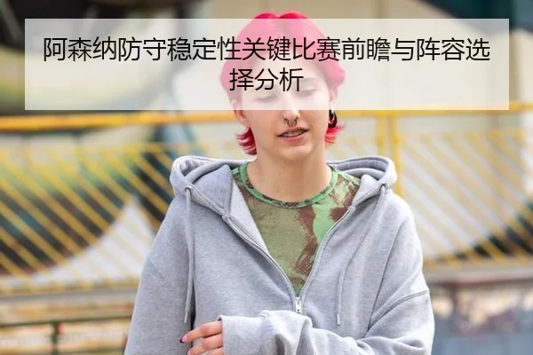 阿森纳防守稳定性关键比赛前瞻与阵容选择分析