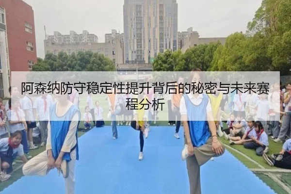 阿森纳防守稳定性提升背后的秘密与未来赛程分析