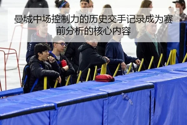 曼城中场控制力的历史交手记录成为赛前分析的核心内容