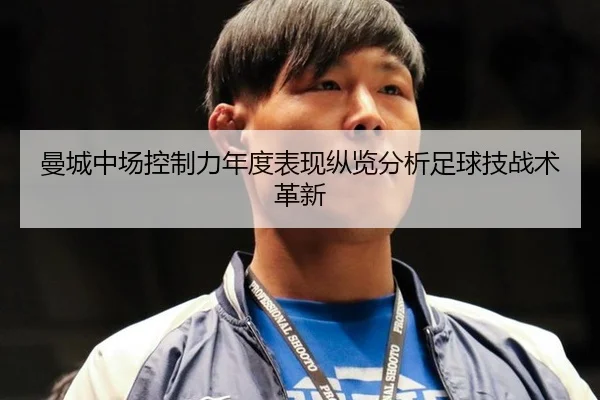 曼城中场控制力年度表现纵览分析足球技战术革新